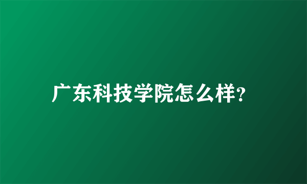 广东科技学院怎么样？