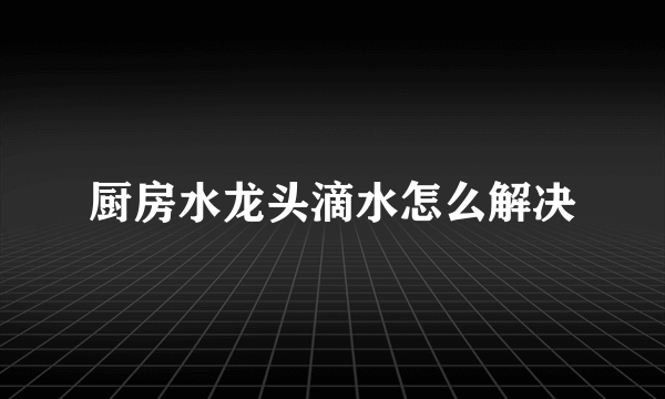 厨房水龙头滴水怎么解决