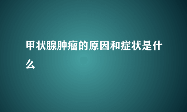 甲状腺肿瘤的原因和症状是什么