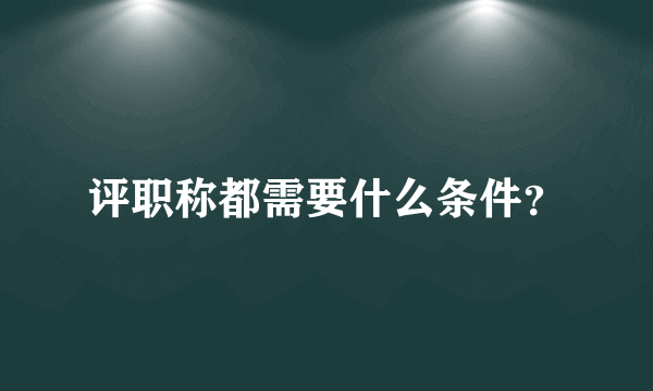 评职称都需要什么条件？