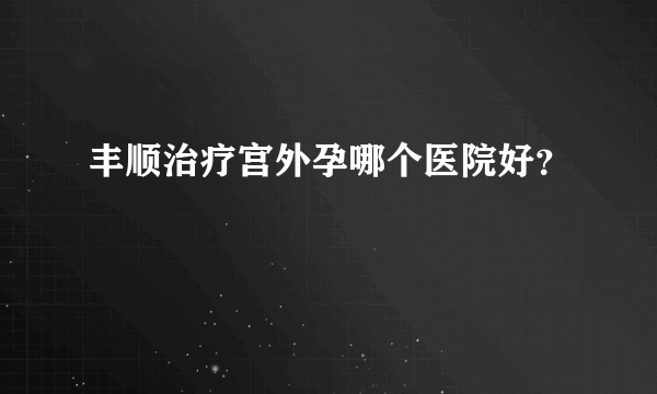 丰顺治疗宫外孕哪个医院好？