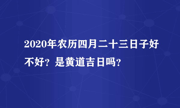 2020年农历四月二十三日子好不好？是黄道吉日吗？