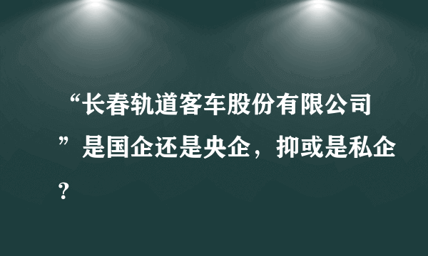 “长春轨道客车股份有限公司”是国企还是央企，抑或是私企？