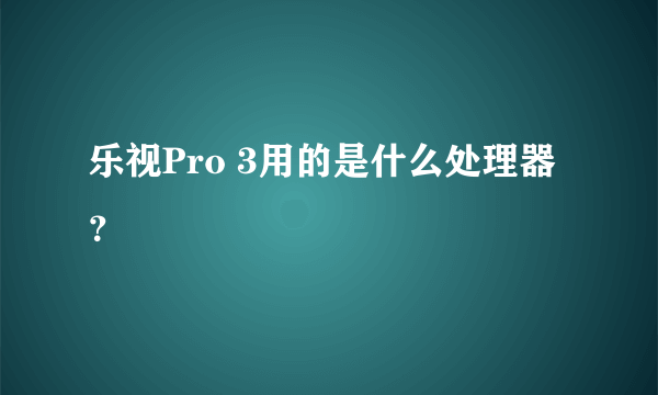 乐视Pro 3用的是什么处理器？