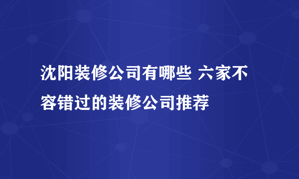 沈阳装修公司有哪些 六家不容错过的装修公司推荐