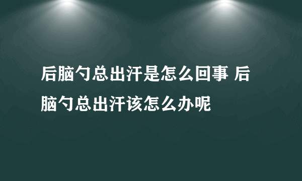 后脑勺总出汗是怎么回事 后脑勺总出汗该怎么办呢