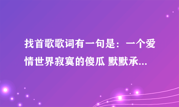 找首歌歌词有一句是：一个爱情世界寂寞的傻瓜 默默承受爱情的变化