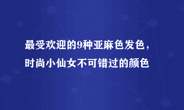 最受欢迎的9种亚麻色发色，时尚小仙女不可错过的颜色