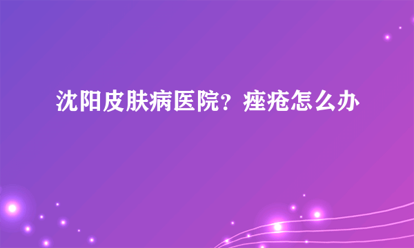 沈阳皮肤病医院？痤疮怎么办