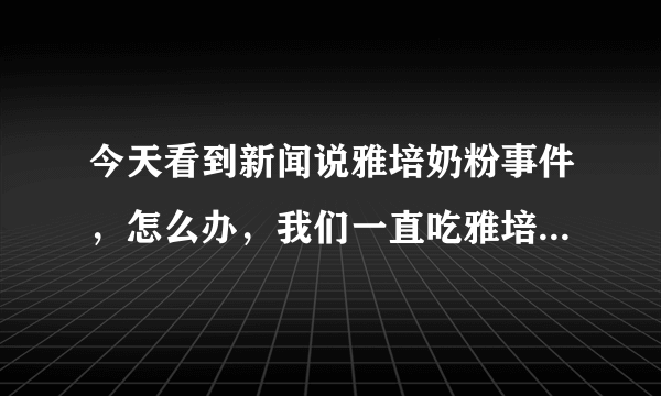 今天看到新闻说雅培奶粉事件，怎么办，我们一直吃雅培奶粉，该换奶粉吗？