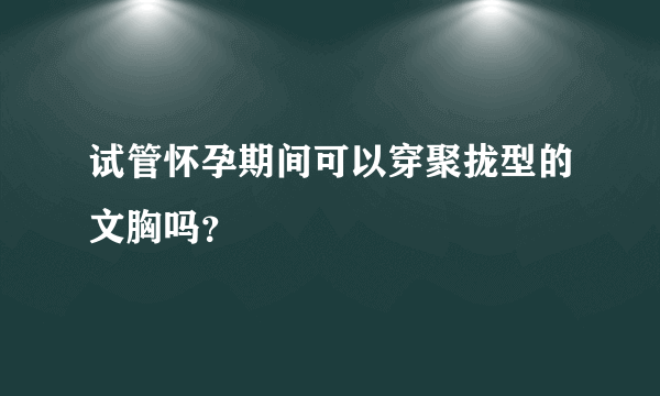 试管怀孕期间可以穿聚拢型的文胸吗？