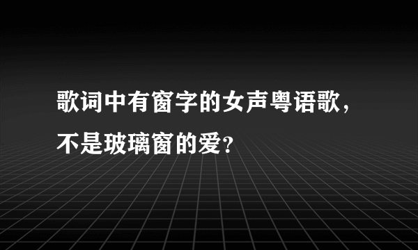 歌词中有窗字的女声粤语歌，不是玻璃窗的爱？