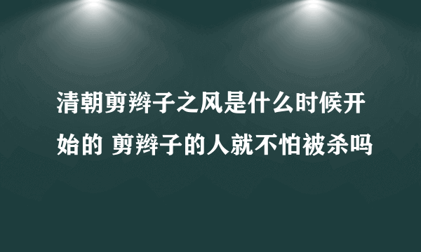 清朝剪辫子之风是什么时候开始的 剪辫子的人就不怕被杀吗