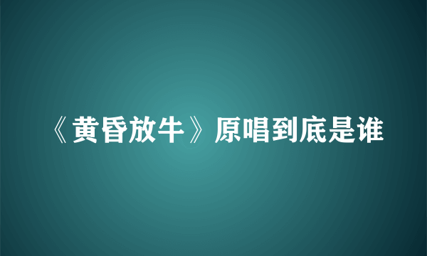 《黄昏放牛》原唱到底是谁