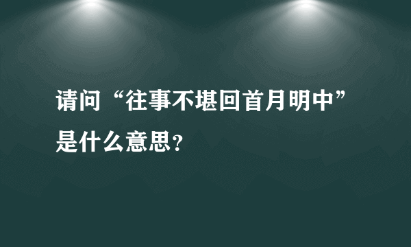 请问“往事不堪回首月明中”是什么意思？