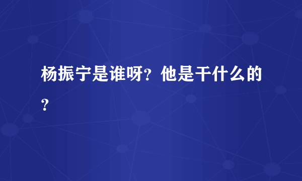 杨振宁是谁呀？他是干什么的？