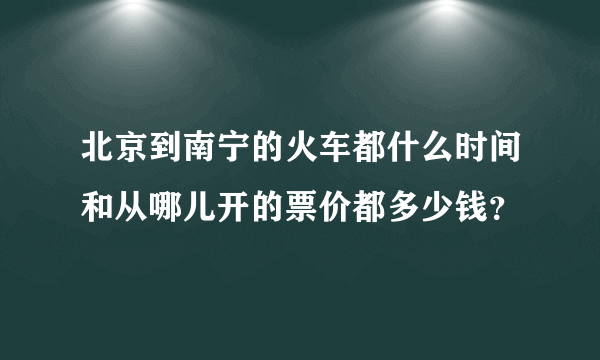 北京到南宁的火车都什么时间和从哪儿开的票价都多少钱？