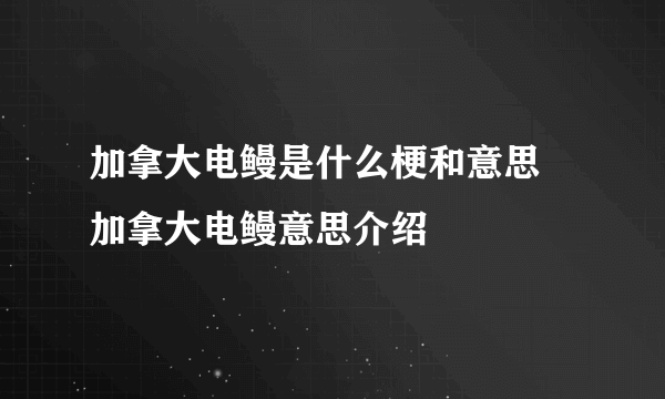 加拿大电鳗是什么梗和意思 加拿大电鳗意思介绍