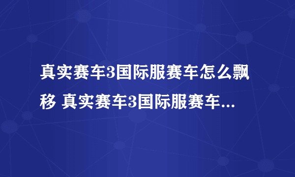 真实赛车3国际服赛车怎么飘移 真实赛车3国际服赛车飘移方法介绍