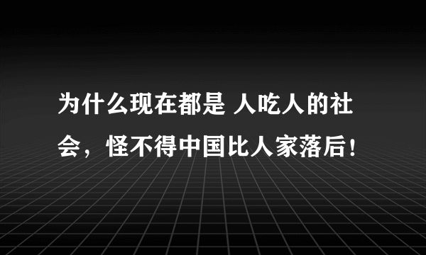 为什么现在都是 人吃人的社会，怪不得中国比人家落后！