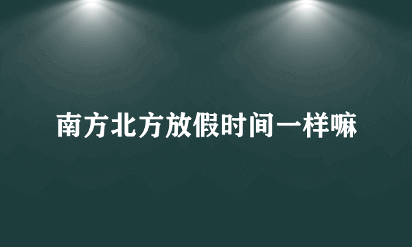 南方北方放假时间一样嘛