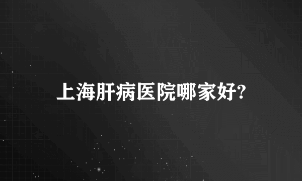 上海肝病医院哪家好?