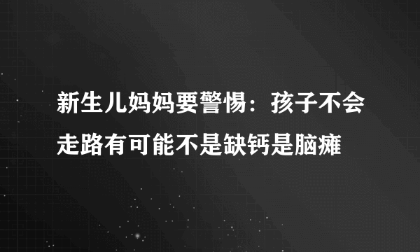 新生儿妈妈要警惕：孩子不会走路有可能不是缺钙是脑瘫