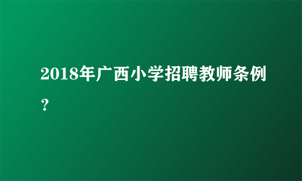 2018年广西小学招聘教师条例？