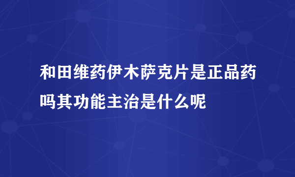 和田维药伊木萨克片是正品药吗其功能主治是什么呢