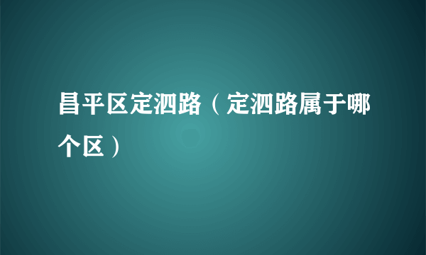 昌平区定泗路（定泗路属于哪个区）