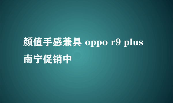 颜值手感兼具 oppo r9 plus 南宁促销中