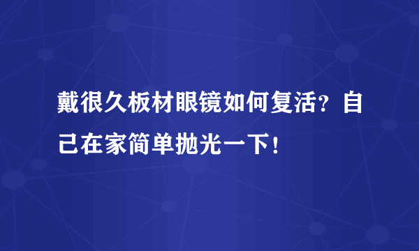 戴很久板材眼镜如何复活？自己在家简单抛光一下！