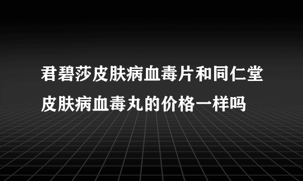 君碧莎皮肤病血毒片和同仁堂皮肤病血毒丸的价格一样吗