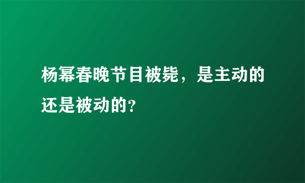 杨幂春晚节目被毙，是主动的还是被动的？