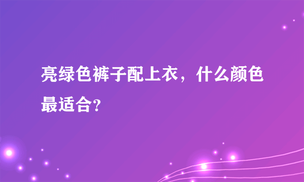 亮绿色裤子配上衣，什么颜色最适合？