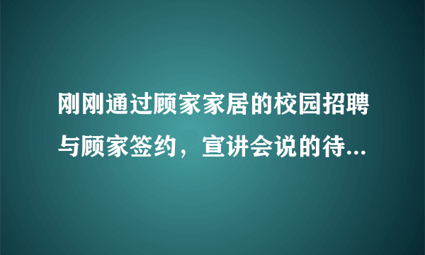 刚刚通过顾家家居的校园招聘与顾家签约，宣讲会说的待遇挺好，但是网上也好多负面的，哪位知道实情的说说