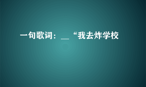 一句歌词：__“我去炸学校