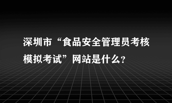 深圳市“食品安全管理员考核模拟考试”网站是什么？