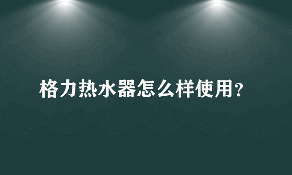 格力热水器怎么样使用？