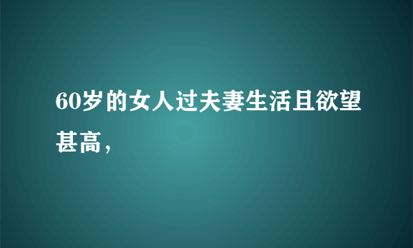 60岁的女人过夫妻生活且欲望甚高，