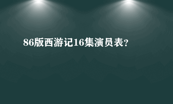 86版西游记16集演员表？