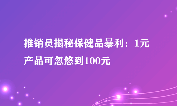 推销员揭秘保健品暴利：1元产品可忽悠到100元