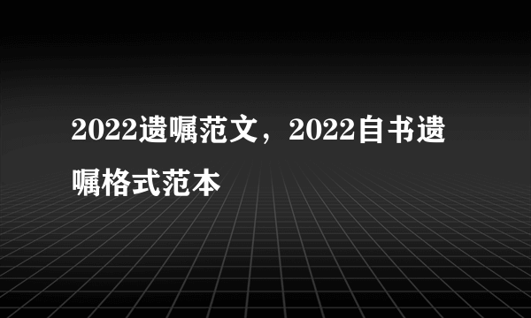 2022遗嘱范文，2022自书遗嘱格式范本