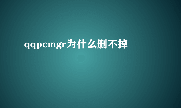 qqpcmgr为什么删不掉