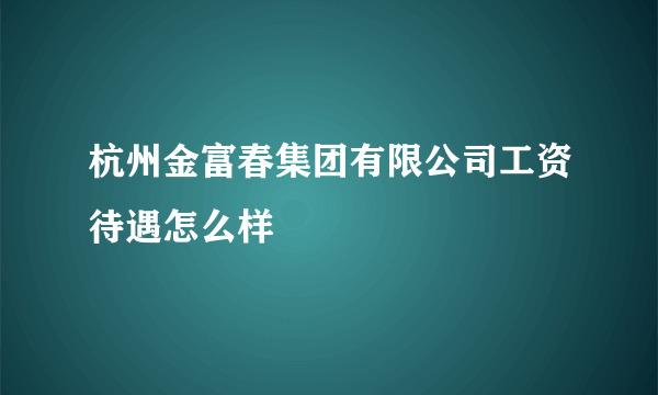 杭州金富春集团有限公司工资待遇怎么样