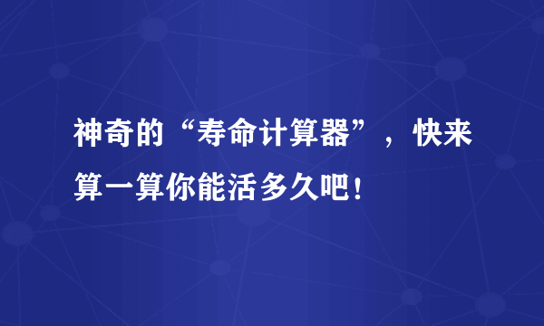 神奇的“寿命计算器”，快来算一算你能活多久吧！