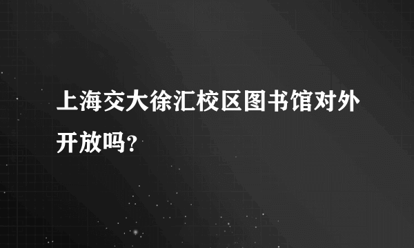 上海交大徐汇校区图书馆对外开放吗？