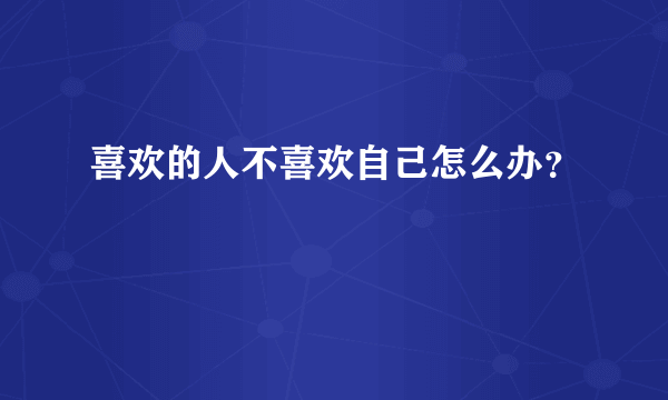 喜欢的人不喜欢自己怎么办？