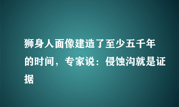 狮身人面像建造了至少五千年的时间，专家说：侵蚀沟就是证据