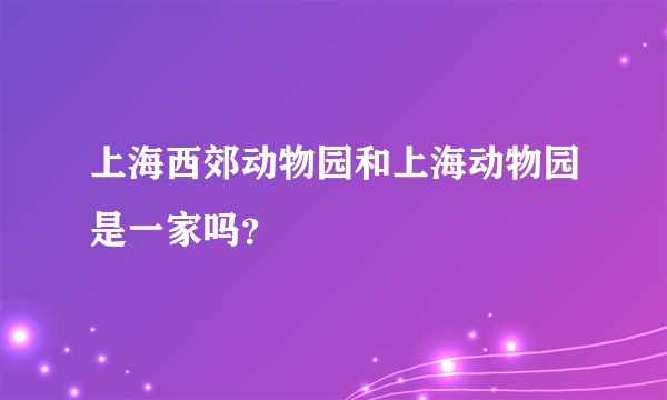 上海西郊动物园和上海动物园是一家吗？